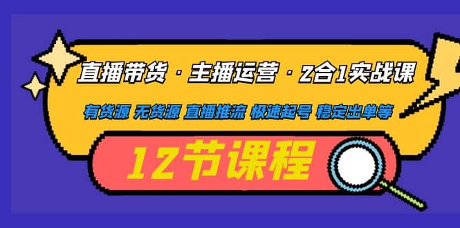 直播带货·主播运营2合1实战课 有货源 无货源 直播推流 极速起号 稳定出单-天天资源网