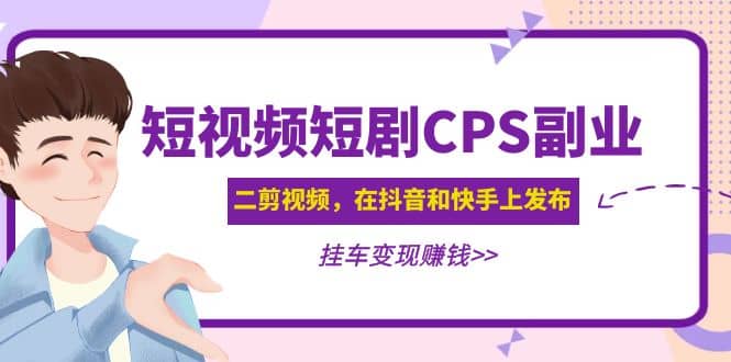 短视频短剧CPS副业项目：二剪视频在抖音和快手上发布，挂车变现-天天资源网