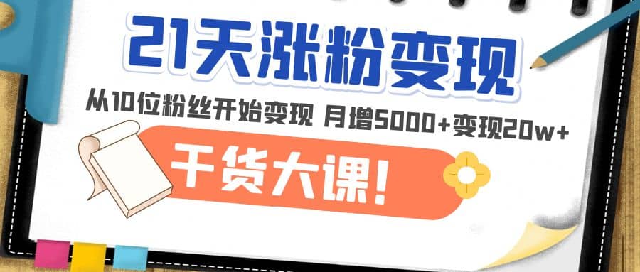 21天精准涨粉变现干货大课：从10位粉丝开始变现 月增5000-天天资源网