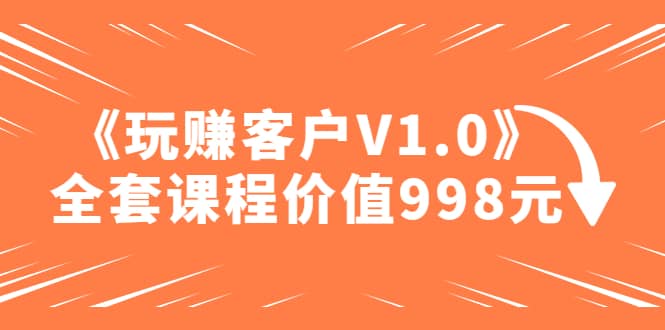 某收费课程《玩赚客户V1.0》全套课程价值998元-天天资源网