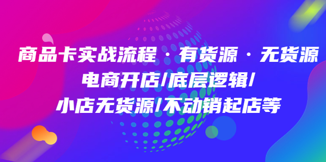 商品卡实战流程·有货源无货源 电商开店/底层逻辑/小店无货源/不动销起店等-天天资源网