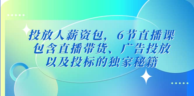 投放人薪资包，6节直播课，包含直播带货、广告投放、以及投标的独家秘籍-天天资源网