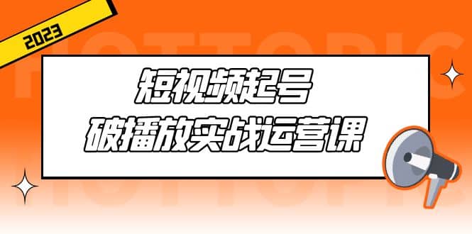 短视频起号·破播放实战运营课，用通俗易懂大白话带你玩转短视频-天天资源网