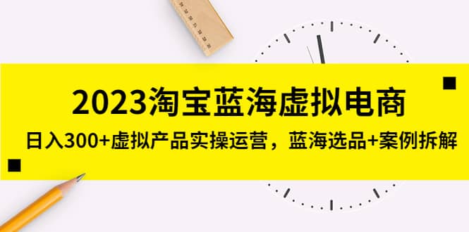 2023淘宝蓝海虚拟电商，虚拟产品实操运营，蓝海选品 案例拆解-天天资源网