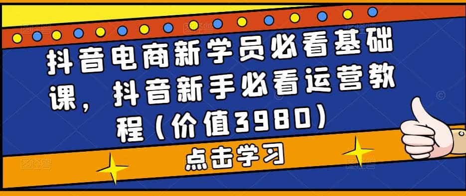 抖音电商新学员必看基础课，抖音新手必看运营教程(价值3980)-天天资源网