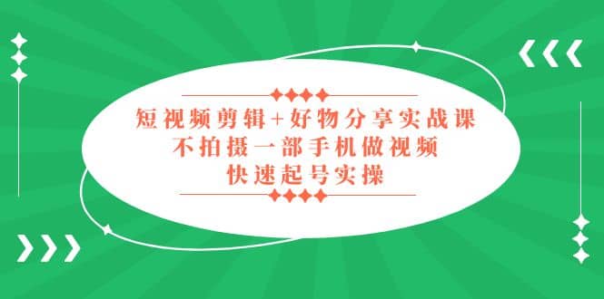 短视频剪辑 好物分享实战课，无需拍摄一部手机做视频，快速起号实操-天天资源网