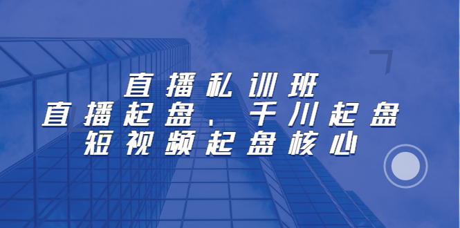 直播私训班：直播起盘、千川起盘、短视频起盘核心-天天资源网