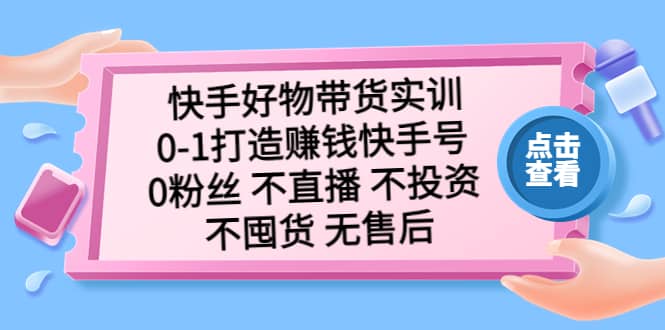 快手好物带货实训：0-1打造赚钱快手号 0粉丝 不直播 不投资 不囤货 无售后-天天资源网