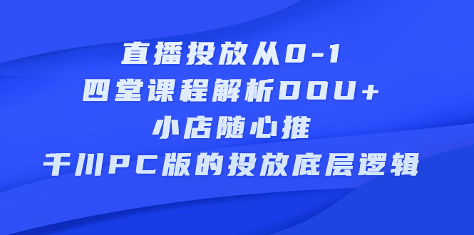 直播投放从0-1，四堂课程解析DOU 、小店随心推、千川PC版的投放底层逻辑-天天资源网