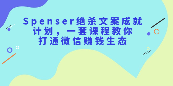 Spenser绝杀文案成就计划，一套课程教你打通微信赚钱生态-天天资源网