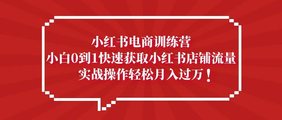 小红书电商训练营，小白0到1快速获取小红书店铺流量-天天资源网