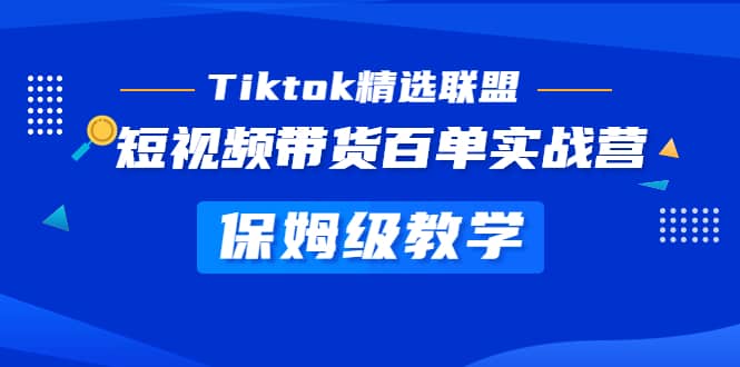 Tiktok精选联盟·短视频带货百单实战营 保姆级教学 快速成为Tiktok带货达人-天天资源网