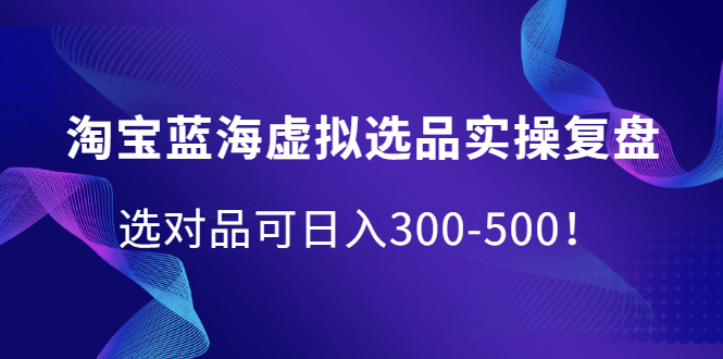 淘宝蓝海虚拟选品实操复盘，选对品可日入300-500！-天天资源网