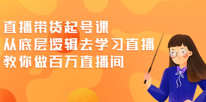 直播带货起号课，从底层逻辑去学习直播 教你做百万直播间-天天资源网