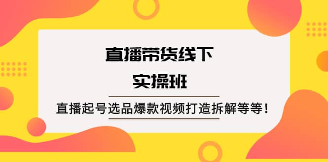 直播带货线下实操班：直播起号选品爆款视频打造拆解等等-天天资源网