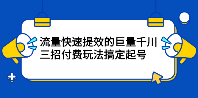 流量快速提效的巨量千川，三招付费玩法搞定起号-天天资源网