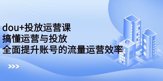 dou 投放运营课：搞懂运营与投放，全面提升账号的流量运营效率-天天资源网