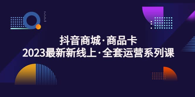 抖音商城·商品卡，2023最新新线上·全套运营系列课-天天资源网