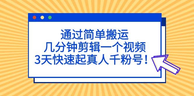 通过简单搬运，几分钟剪辑一个视频，3天快速起真人千粉号-天天资源网