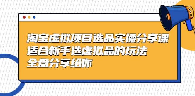 淘宝虚拟项目选品实操分享课，适合新手选虚拟品的玩法 全盘分享给你-天天资源网