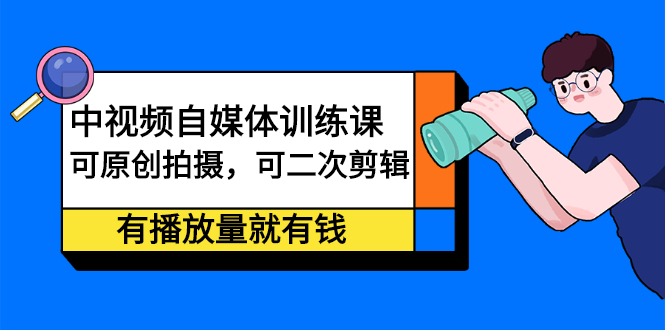 中视频自媒体训练课：可原创拍摄，可二次剪辑，有播放量就有钱-天天资源网