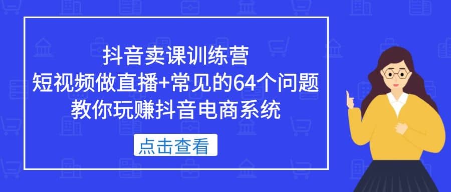 抖音卖课训练营，短视频做直播 常见的64个问题 教你玩赚抖音电商系统-天天资源网