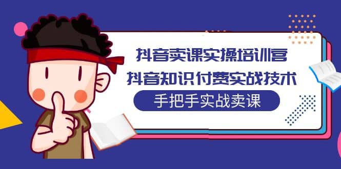 抖音卖课实操培训营：抖音知识付费实战技术，手把手实战课-天天资源网