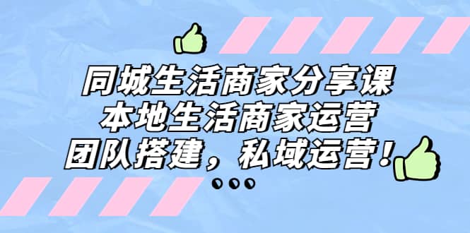 同城生活商家分享课：本地生活商家运营，团队搭建，私域运营-天天资源网