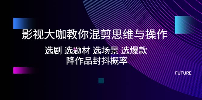 影视大咖教你混剪思维与操作：选剧 选题材 选场景 选爆款 降作品封抖概率-天天资源网