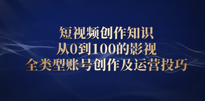 短视频创作知识，从0到100的影视全类型账号创作及运营投巧-天天资源网