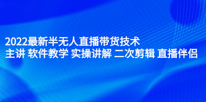 2022最新半无人直播带货技术：主讲 软件教学 实操讲解 二次剪辑 直播伴侣-天天资源网