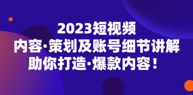 2023短视频内容·策划及账号细节讲解，助你打造·爆款内容-天天资源网