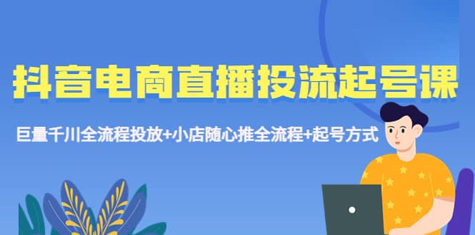 抖音电商直播投流起号课程 巨量千川全流程投放 小店随心推全流程 起号方式-天天资源网