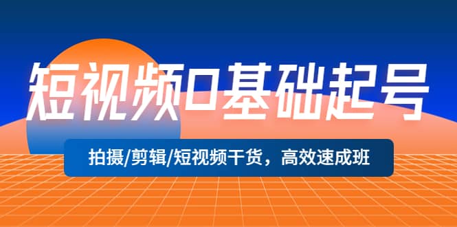 短视频0基础起号，拍摄/剪辑/短视频干货，高效速成班-天天资源网