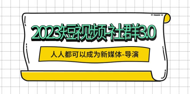 2023短视频-社群3.0，人人都可以成为新媒体-导演 (包含内部社群直播课全套)-天天资源网