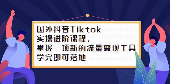 Tiktok实操进阶课程，掌握一项新的流量变现工具，学完即可落地-天天资源网