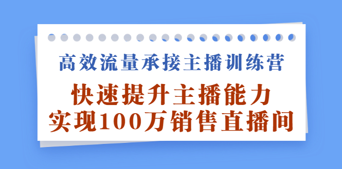 高效流量承接主播训练营：快速提升主播能力,实现100万销售直播间-天天资源网