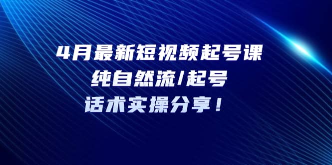 4月最新短视频起号课：纯自然流/起号，话术实操分享-天天资源网