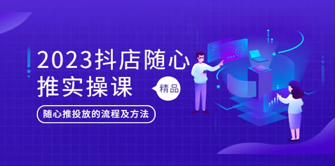 2023抖店随心推实操课，搞懂抖音小店随心推投放的流程及方法-天天资源网