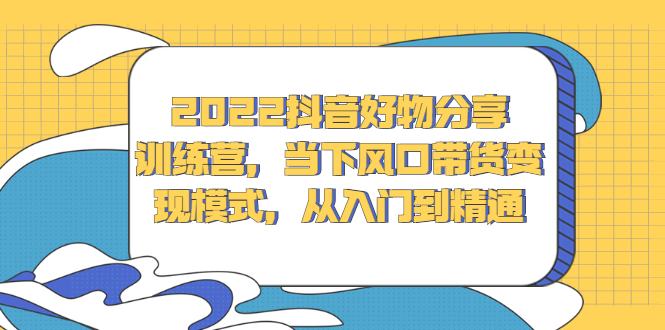 2022抖音好物分享训练营，当下风口带货变现模式，从入门到精通-天天资源网