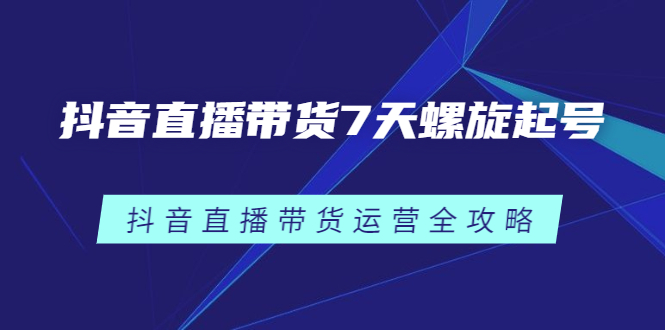 抖音直播带货7天螺旋起号，抖音直播带货运营全攻略-天天资源网