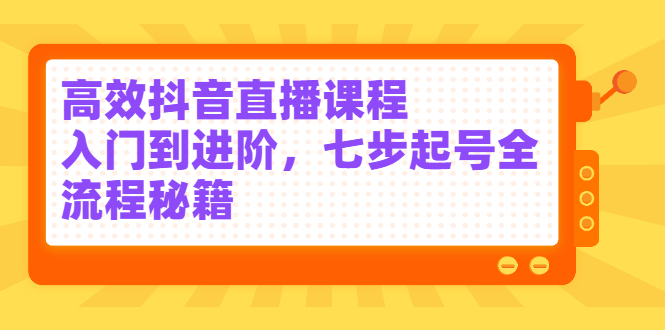 高效抖音直播课程，入门到进阶，七步起号全流程秘籍-天天资源网