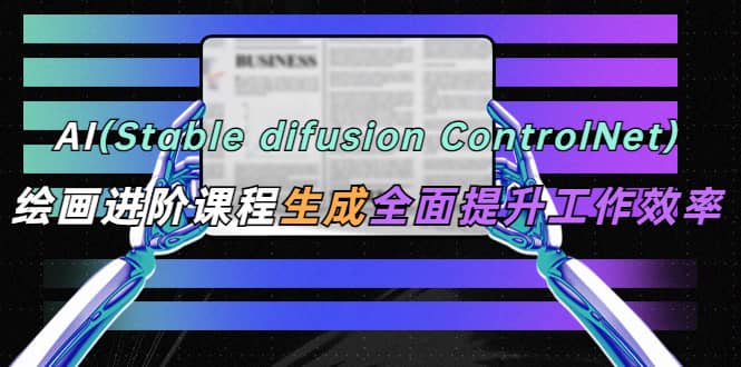 AI（stable difusion ControlNet）绘画进阶课程 办公场景 全面提升工作效率-天天资源网