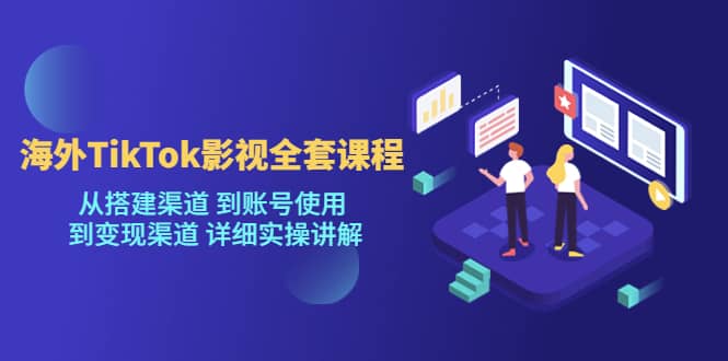 海外TikTok/影视全套课程，从搭建渠道 到账号使用 到变现渠道 详细实操讲解-天天资源网