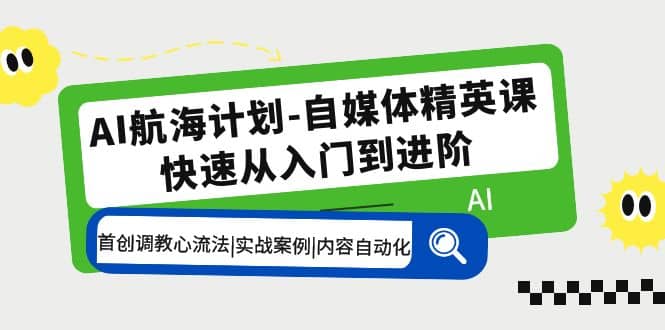 AI航海计划-自媒体精英课 入门到进阶 首创调教心流法|实战案例|内容自动化-天天资源网