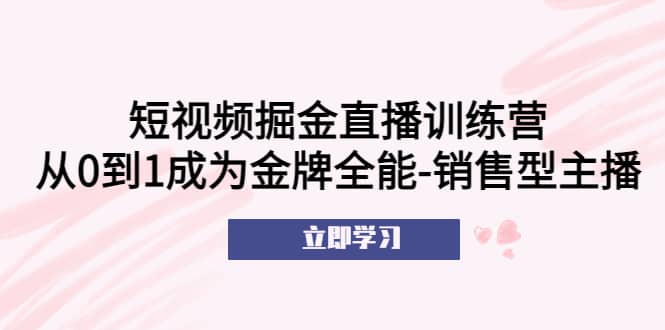 短视频掘金直播训练营：从0到1成为金牌全能-销售型主播-天天资源网