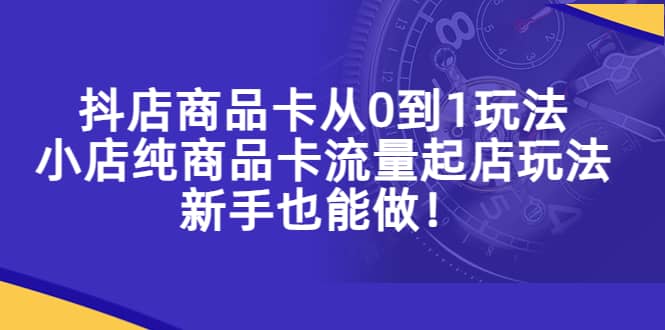 抖店商品卡从0到1玩法，小店纯商品卡流量起店玩法，新手也能做-天天资源网