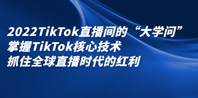 2022TikTok直播间的“大学问”，掌握TikTok核心技术，抓住全球直播时代的红利-天天资源网