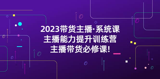 2023带货主播·系统课，主播能力提升训练营，主播带货必修课-天天资源网