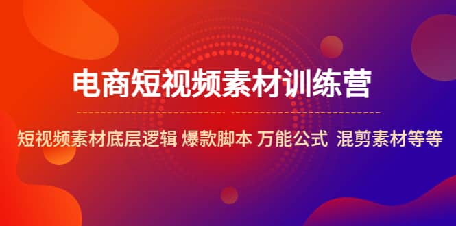 电商短视频素材训练营：短视频素材底层逻辑 爆款脚本 万能公式 混剪素材等-天天资源网